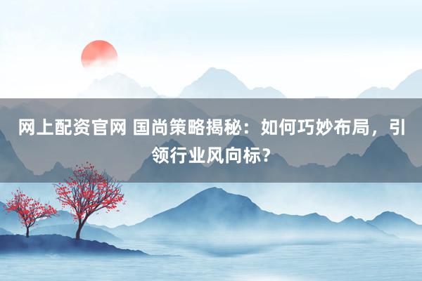 网上配资官网 国尚策略揭秘：如何巧妙布局，引领行业风向标？