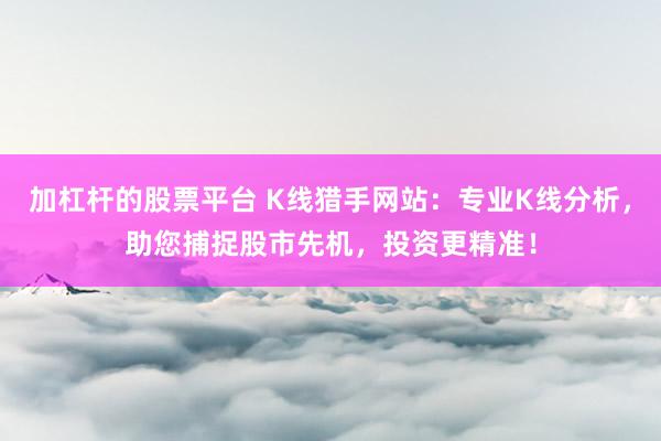 加杠杆的股票平台 K线猎手网站：专业K线分析，助您捕捉股市先机，投资更精准！