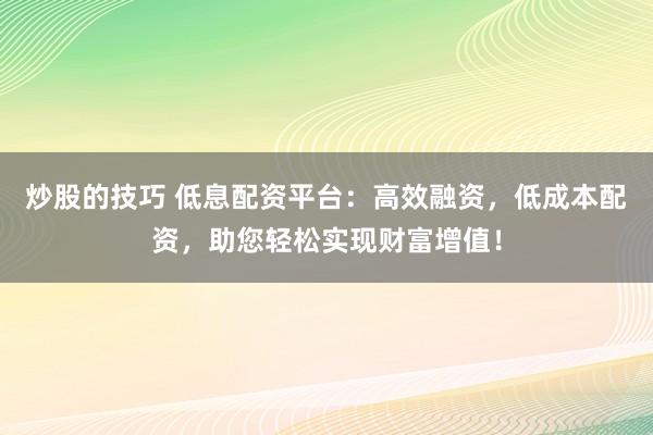 炒股的技巧 低息配资平台：高效融资，低成本配资，助您轻松实现财富增值！