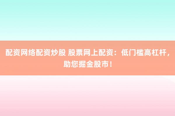 配资网络配资炒股 股票网上配资：低门槛高杠杆，助您掘金股市！
