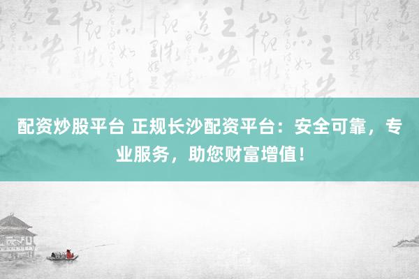 配资炒股平台 正规长沙配资平台：安全可靠，专业服务，助您财富增值！