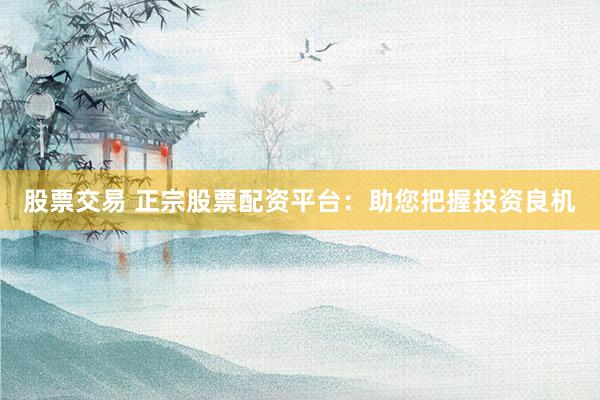 股票交易 正宗股票配资平台：助您把握投资良机