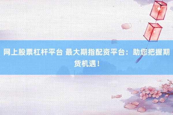 网上股票杠杆平台 最大期指配资平台：助您把握期货机遇！