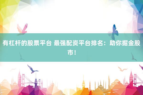 有杠杆的股票平台 最强配资平台排名：助你掘金股市！