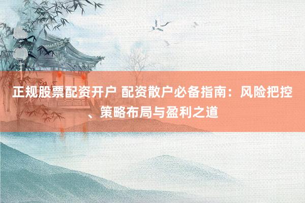 正规股票配资开户 配资散户必备指南：风险把控、策略布局与盈利之道