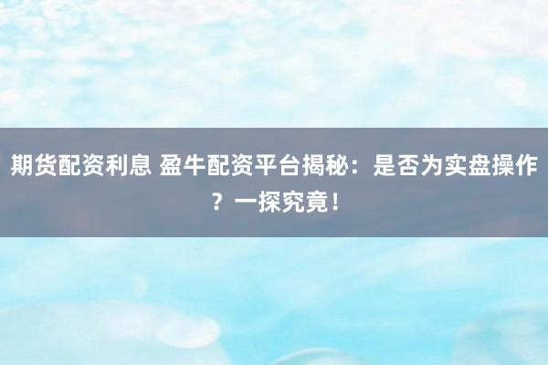 期货配资利息 盈牛配资平台揭秘：是否为实盘操作？一探究竟！