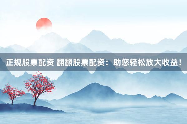 正规股票配资 翻翻股票配资：助您轻松放大收益！