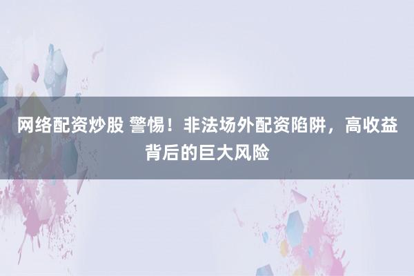 网络配资炒股 警惕！非法场外配资陷阱，高收益背后的巨大风险