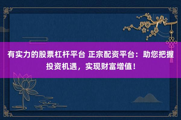 有实力的股票杠杆平台 正宗配资平台：助您把握投资机遇，实现财富增值！