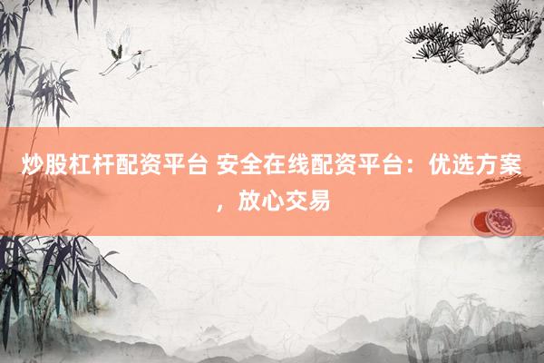 炒股杠杆配资平台 安全在线配资平台：优选方案，放心交易