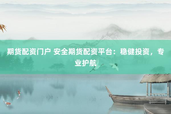 期货配资门户 安全期货配资平台：稳健投资，专业护航