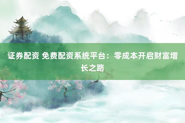 证券配资 免费配资系统平台：零成本开启财富增长之路