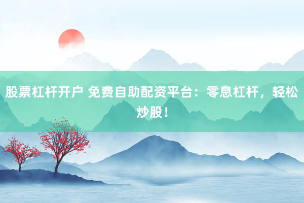 股票杠杆开户 免费自助配资平台：零息杠杆，轻松炒股！