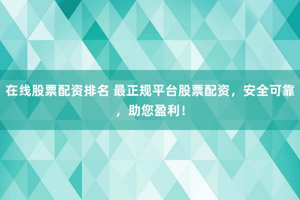 在线股票配资排名 最正规平台股票配资，安全可靠，助您盈利！