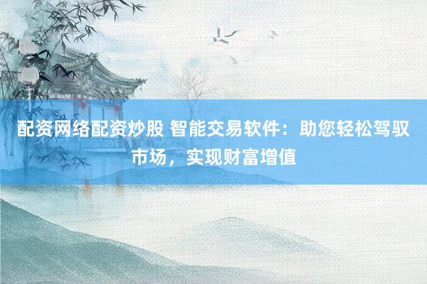 配资网络配资炒股 智能交易软件：助您轻松驾驭市场，实现财富增值