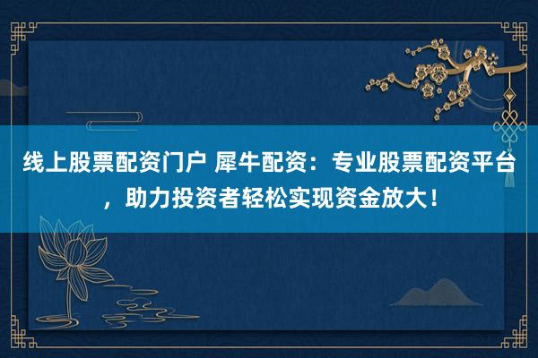 线上股票配资门户 犀牛配资：专业股票配资平台，助力投资者轻松实现资金放大！