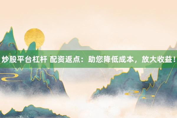 炒股平台杠杆 配资返点：助您降低成本，放大收益！