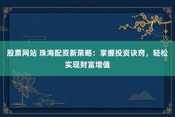 股票网站 珠海配资新策略：掌握投资诀窍，轻松实现财富增值