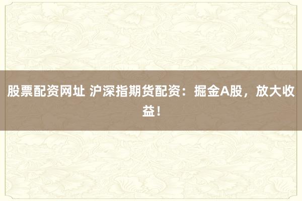 股票配资网址 沪深指期货配资：掘金A股，放大收益！