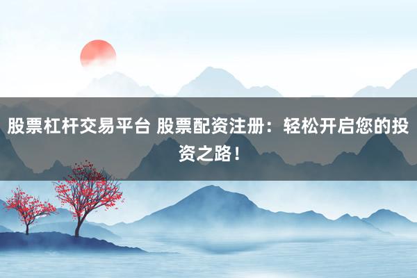 股票杠杆交易平台 股票配资注册：轻松开启您的投资之路！