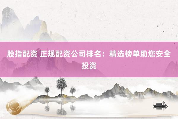 股指配资 正规配资公司排名：精选榜单助您安全投资