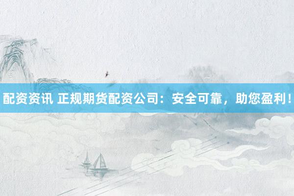 配资资讯 正规期货配资公司：安全可靠，助您盈利！