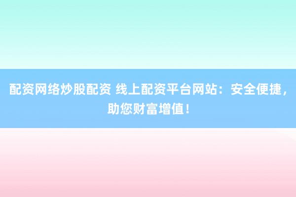 配资网络炒股配资 线上配资平台网站：安全便捷，助您财富增值！