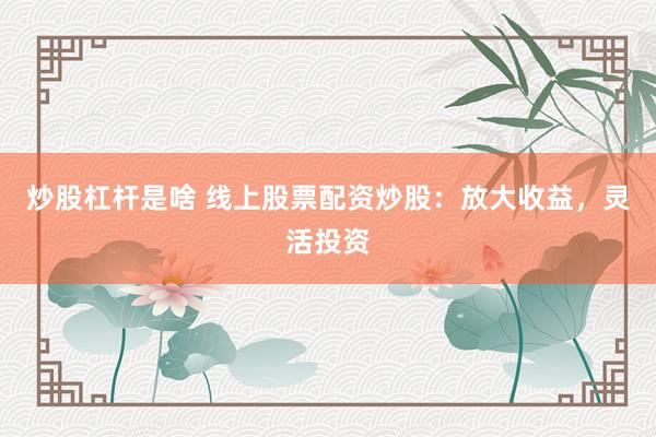 炒股杠杆是啥 线上股票配资炒股：放大收益，灵活投资