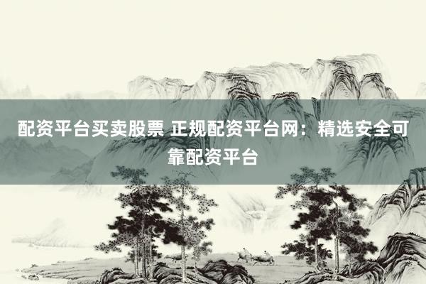配资平台买卖股票 正规配资平台网：精选安全可靠配资平台