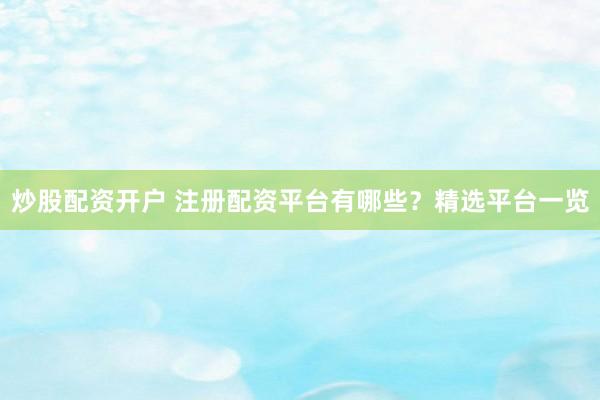 炒股配资开户 注册配资平台有哪些？精选平台一览