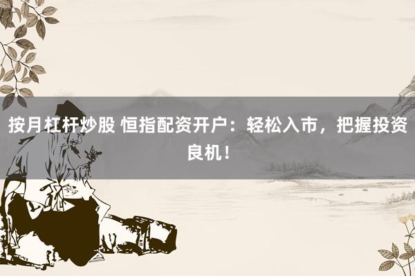 按月杠杆炒股 恒指配资开户：轻松入市，把握投资良机！