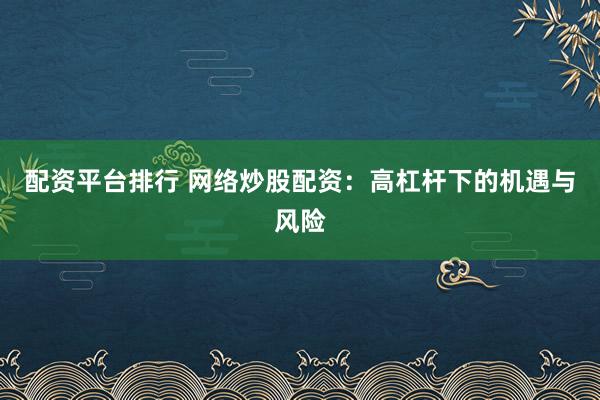 配资平台排行 网络炒股配资：高杠杆下的机遇与风险