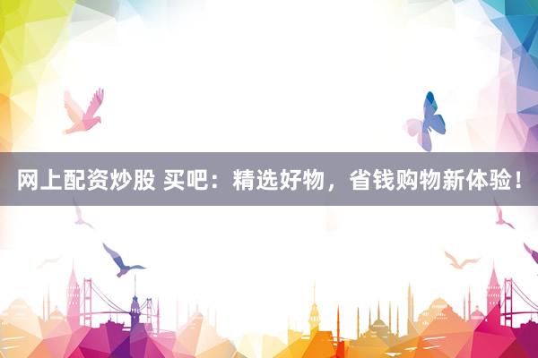 网上配资炒股 买吧：精选好物，省钱购物新体验！