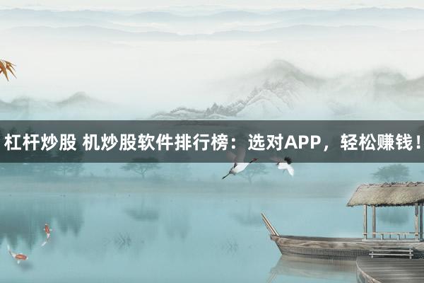 杠杆炒股 机炒股软件排行榜：选对APP，轻松赚钱！