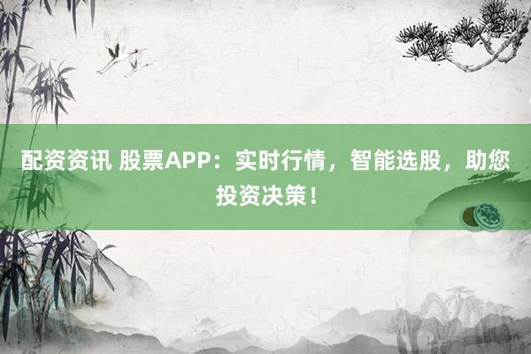 配资资讯 股票APP：实时行情，智能选股，助您投资决策！