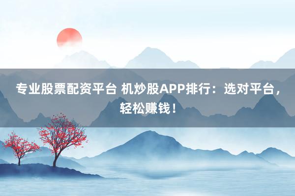 专业股票配资平台 机炒股APP排行：选对平台，轻松赚钱！