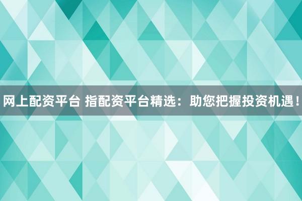 网上配资平台 指配资平台精选：助您把握投资机遇！
