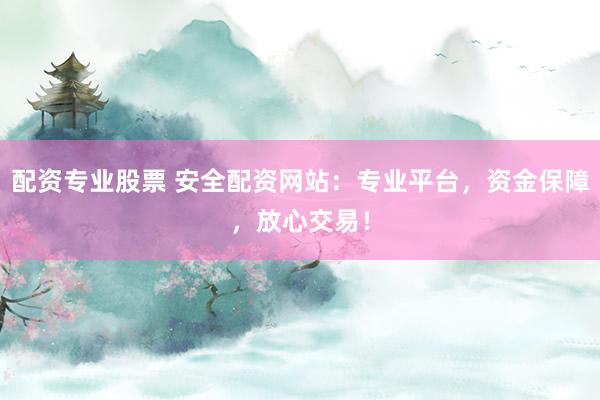 配资专业股票 安全配资网站：专业平台，资金保障，放心交易！
