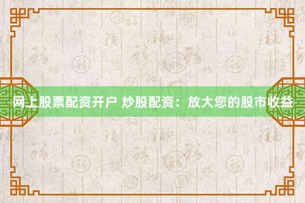 网上股票配资开户 炒股配资：放大您的股市收益