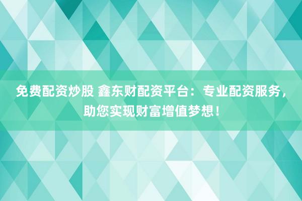 免费配资炒股 鑫东财配资平台：专业配资服务，助您实现财富增值梦想！